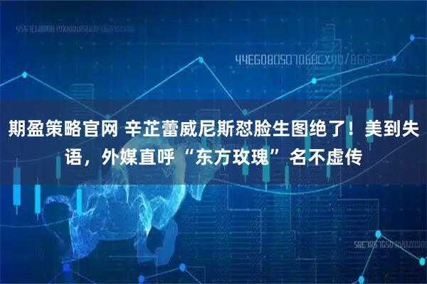 期盈策略官网 辛芷蕾威尼斯怼脸生图绝了！美到失语，外媒直呼 “东方玫瑰” 名不虚传