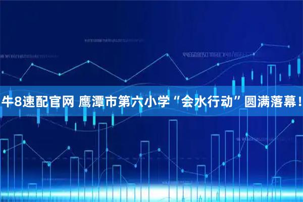 牛8速配官网 鹰潭市第六小学“会水行动”圆满落幕！