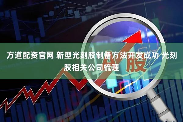 方道配资官网 新型光刻胶制备方法开发成功 光刻胶相关公司梳理