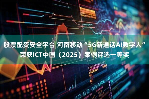 股票配资安全平台 河南移动“5G新通话AI数字人”荣获ICT中国（2025）案例评选一等奖