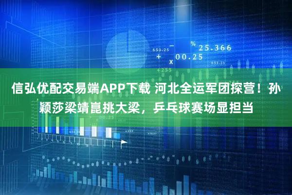 信弘优配交易端APP下载 河北全运军团探营!孙颖莎梁靖崑挑大梁,乒乓球赛场显担当