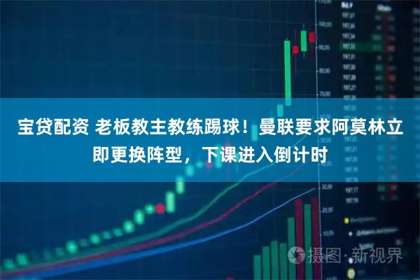 宝贷配资 老板教主教练踢球!曼联要求阿莫林立即更换阵型,下课进入倒计时