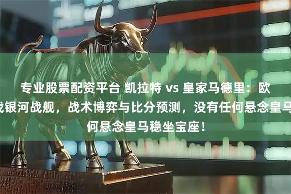 专业股票配资平台 凯拉特 vs 皇家马德里:欧冠新军挑战银河战舰,战术博弈与比分预测,没有任何悬念皇马稳坐宝座!