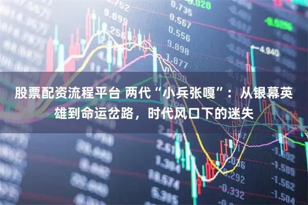 股票配资流程平台 两代“小兵张嘎”：从银幕英雄到命运岔路，时代风口下的迷失