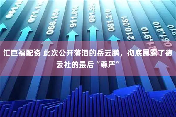 汇巨福配资 此次公开落泪的岳云鹏，彻底暴露了德云社的最后“尊严”