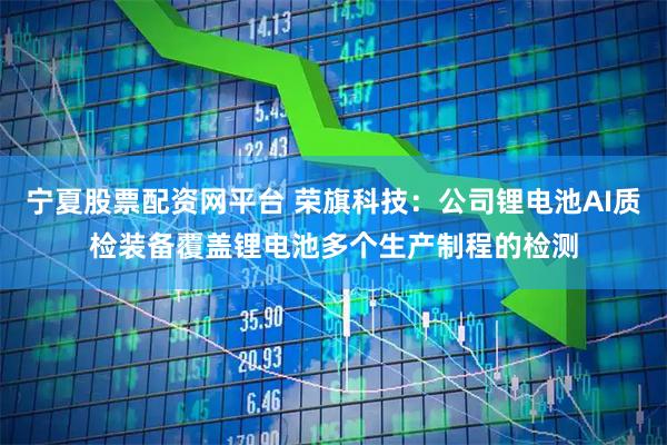 宁夏股票配资网平台 荣旗科技：公司锂电池AI质检装备覆盖锂电池多个生产制程的检测