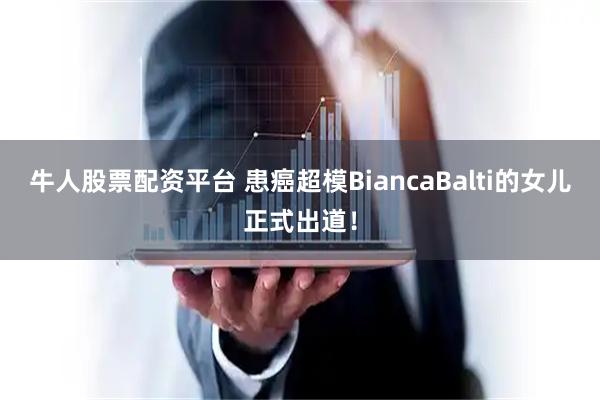 牛人股票配资平台 患癌超模BiancaBalti的女儿正式出道！