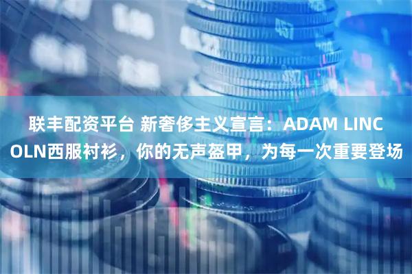 联丰配资平台 新奢侈主义宣言：ADAM LINCOLN西服衬衫，你的无声盔甲，为每一次重要登场