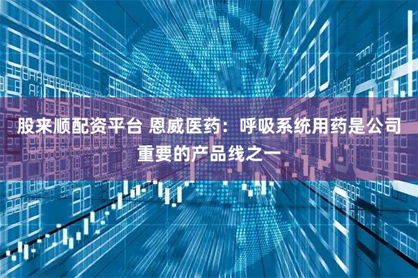 股来顺配资平台 恩威医药：呼吸系统用药是公司重要的产品线之一