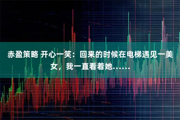 赤盈策略 开心一笑:回来的时候在电梯遇见一美女,我一直看着她……