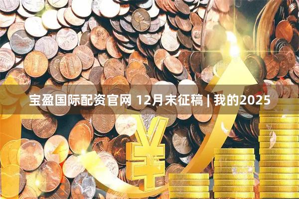 宝盈国际配资官网 12月末征稿 | 我的2025