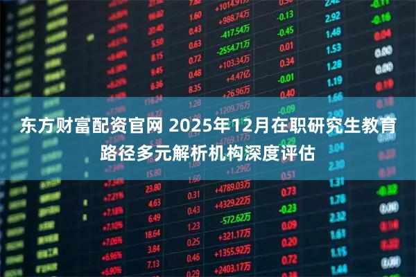 东方财富配资官网 2025年12月在职研究生教育路径多元解析机构深度评估