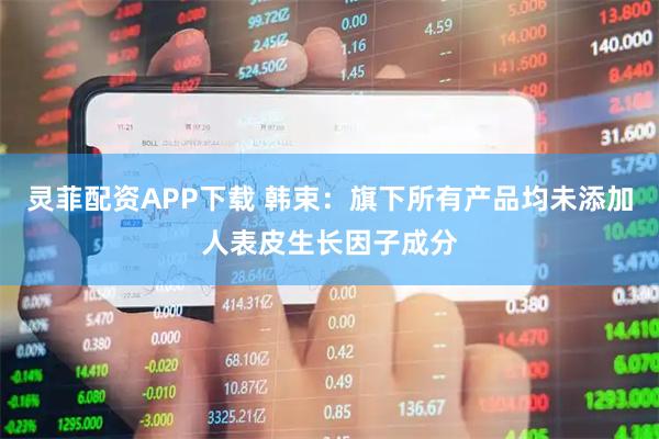 灵菲配资APP下载 韩束：旗下所有产品均未添加人表皮生长因子成分