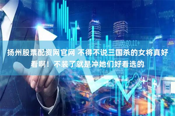 扬州股票配资网官网 不得不说三国杀的女将真好看啊！不装了就是冲她们好看选的
