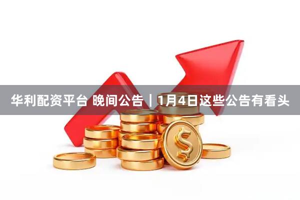 华利配资平台 晚间公告｜1月4日这些公告有看头