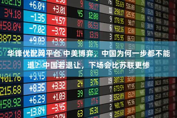 华锋优配网平台 中美博弈，中国为何一步都不能退？中国若退让，下场会比苏联更惨