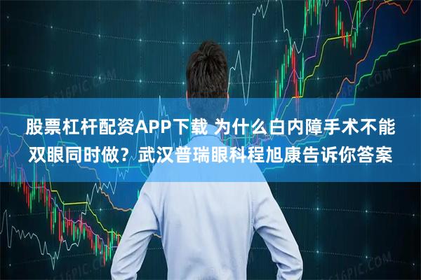 股票杠杆配资APP下载 为什么白内障手术不能双眼同时做？武汉普瑞眼科程旭康告诉你答案