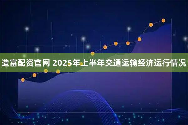造富配资官网 2025年上半年交通运输经济运行情况