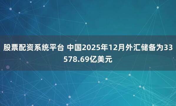 股票配资系统平台 中国2025年12月外汇储备为33578.69亿美元