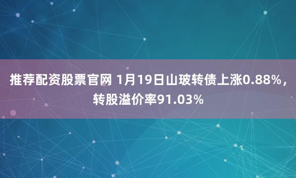 推荐配资股票官网 1月19日山玻转债上涨0.88%，转股溢价率91.03%