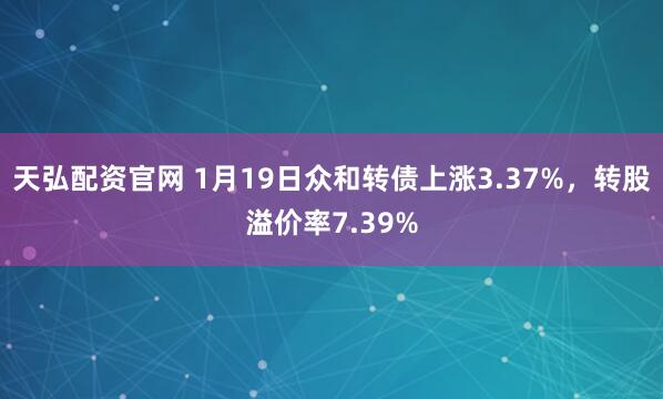 天弘配资官网 1月19日众和转债上涨3.37%，转股溢价率7.39%