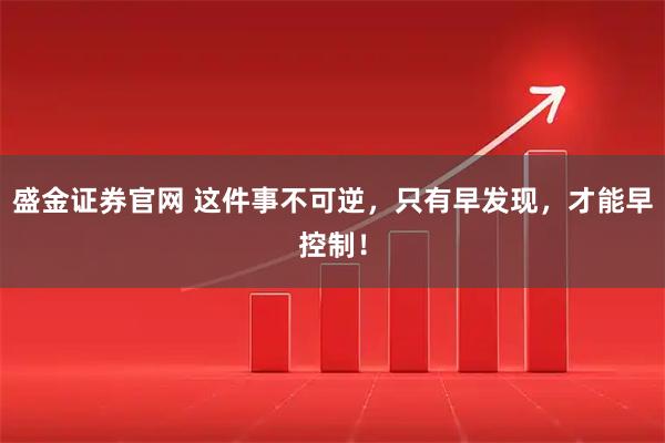 盛金证券官网 这件事不可逆，只有早发现，才能早控制！