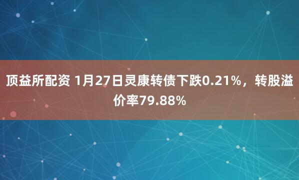 顶益所配资 1月27日灵康转债下跌0.21%，转股溢价率79.88%