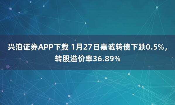 兴泊证券APP下载 1月27日嘉诚转债下跌0.5%，转股溢价率36.89%