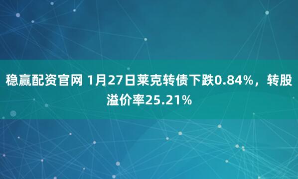 稳赢配资官网 1月27日莱克转债下跌0.84%，转股溢价率25.21%