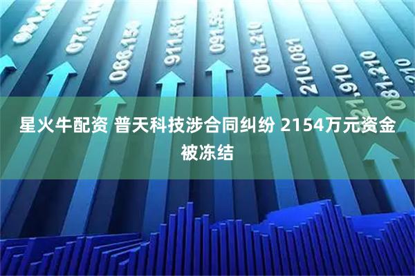 星火牛配资 普天科技涉合同纠纷 2154万元资金被冻结