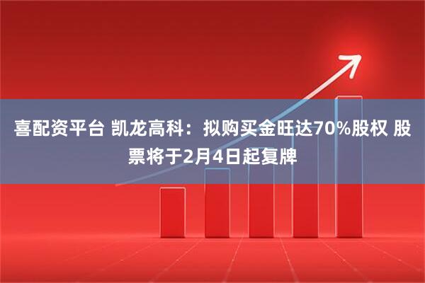 喜配资平台 凯龙高科：拟购买金旺达70%股权 股票将于2月4日起复牌