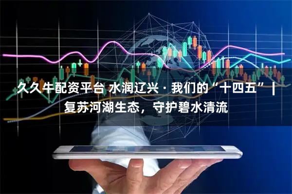 久久牛配资平台 水润辽兴 · 我们的“十四五”∣复苏河湖生态，守护碧水清流