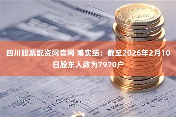 四川股票配资网官网 博实结：截至2026年2月10日股东人数为7970户