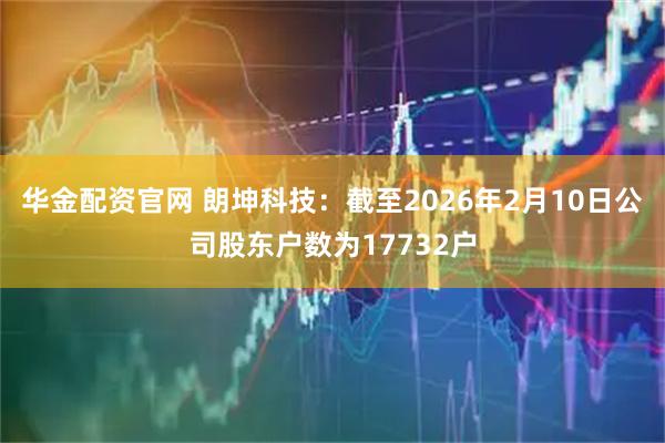 华金配资官网 朗坤科技：截至2026年2月10日公司股东户数为17732户